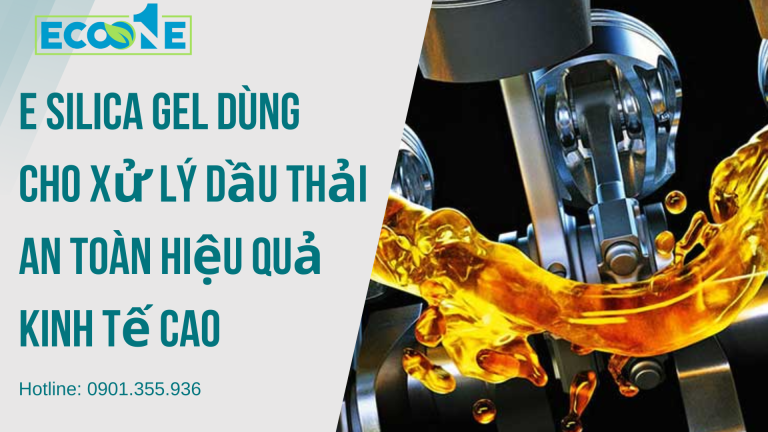 E SILICA GEL: Chất Dùng Cho Xử Lý Dầu Thải An Toàn Hiệu Quả Kinh Tế Cao