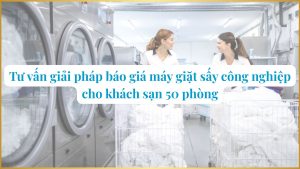 Tư vấn giải pháp báo giá máy giặt sấy công nghiệp cho khách sạn 50 phòng